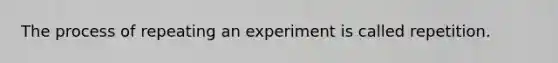 The process of repeating an experiment is called repetition.