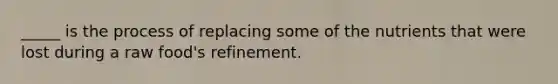 _____ is the process of replacing some of the nutrients that were lost during a raw food's refinement.