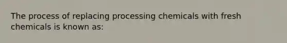 The process of replacing processing chemicals with fresh chemicals is known as: