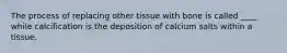 The process of replacing other tissue with bone is called ____ while calcification is the deposition of calcium salts within a tissue.