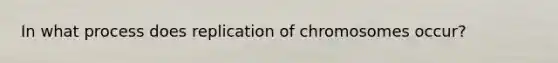 In what process does replication of chromosomes occur?