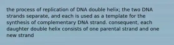 the process of replication of DNA double helix; the two DNA strands separate, and each is used as a template for the synthesis of complementary DNA strand. consequent, each daughter double helix consists of one parental strand and one new strand