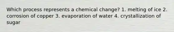 Which process represents a chemical change? 1. melting of ice 2. corrosion of copper 3. evaporation of water 4. crystallization of sugar