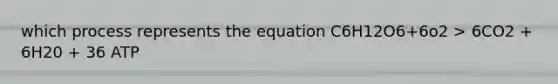 which process represents the equation C6H12O6+6o2 > 6CO2 + 6H20 + 36 ATP