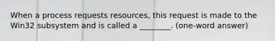 When a process requests resources, this request is made to the Win32 subsystem and is called a ________. (one-word answer)