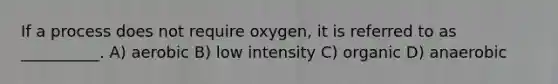 If a process does not require oxygen, it is referred to as __________. A) aerobic B) low intensity C) organic D) anaerobic