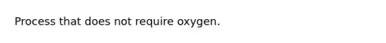 Process that does not require oxygen.