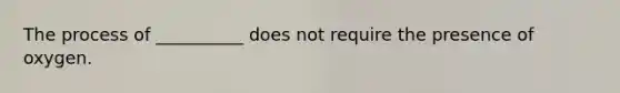 The process of __________ does not require the presence of oxygen.