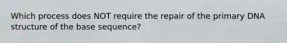 Which process does NOT require the repair of the primary DNA structure of the base sequence?