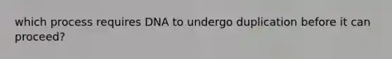 which process requires DNA to undergo duplication before it can proceed?