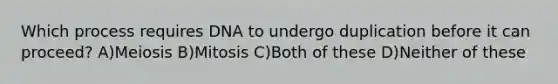 Which process requires DNA to undergo duplication before it can proceed? A)Meiosis B)Mitosis C)Both of these D)Neither of these