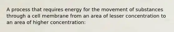 A process that requires energy for the movement of substances through a cell membrane from an area of lesser concentration to an area of higher concentration: