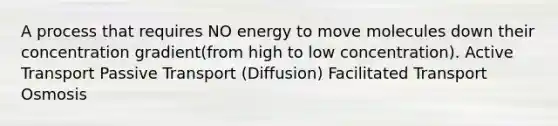 A process that requires NO energy to move molecules down their concentration gradient(from high to low concentration). Active Transport Passive Transport (Diffusion) Facilitated Transport Osmosis