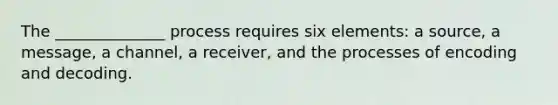 The ______________ process requires six elements: a source, a message, a channel, a receiver, and the processes of encoding and decoding.