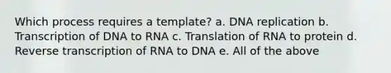 Which process requires a template? a. DNA replication b. Transcription of DNA to RNA c. Translation of RNA to protein d. Reverse transcription of RNA to DNA e. All of the above