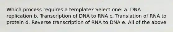 Which process requires a template? Select one: a. <a href='https://www.questionai.com/knowledge/kofV2VQU2J-dna-replication' class='anchor-knowledge'>dna replication</a> b. Transcription of DNA to RNA c. Translation of RNA to protein d. <a href='https://www.questionai.com/knowledge/kNiXy9k6SK-reverse-transcription' class='anchor-knowledge'>reverse transcription</a> of RNA to DNA e. All of the above