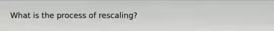 What is the process of rescaling?