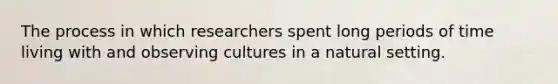 The process in which researchers spent long periods of time living with and observing cultures in a natural setting.