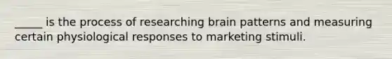 _____ is the process of researching brain patterns and measuring certain physiological responses to marketing stimuli.