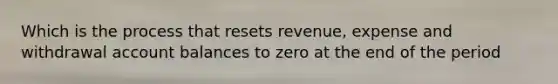 Which is the process that resets revenue, expense and withdrawal account balances to zero at the end of the period