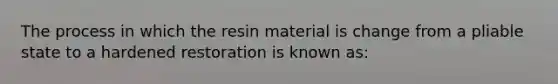 The process in which the resin material is change from a pliable state to a hardened restoration is known as: