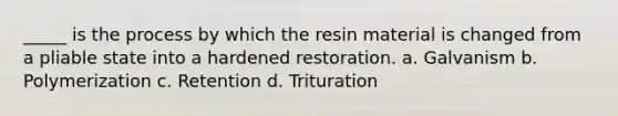 _____ is the process by which the resin material is changed from a pliable state into a hardened restoration. a. Galvanism b. Polymerization c. Retention d. Trituration