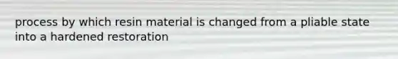 process by which resin material is changed from a pliable state into a hardened restoration