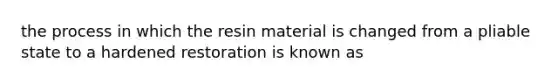 the process in which the resin material is changed from a pliable state to a hardened restoration is known as