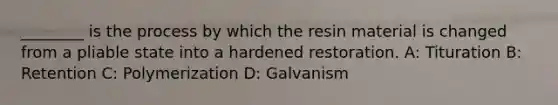 ________ is the process by which the resin material is changed from a pliable state into a hardened restoration. A: Tituration B: Retention C: Polymerization D: Galvanism