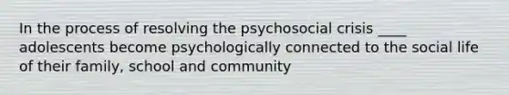 In the process of resolving the psychosocial crisis ____ adolescents become psychologically connected to the social life of their family, school and community