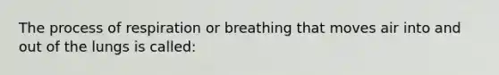 The process of respiration or breathing that moves air into and out of the lungs is called: