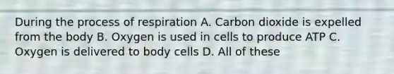 During the process of respiration A. Carbon dioxide is expelled from the body B. Oxygen is used in cells to produce ATP C. Oxygen is delivered to body cells D. All of these