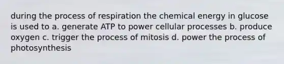 during the process of respiration the chemical energy in glucose is used to a. generate ATP to power cellular processes b. produce oxygen c. trigger the process of mitosis d. power the process of photosynthesis