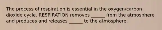 The process of respiration is essential in the oxygen/carbon dioxide cycle. RESPIRATION removes ______ from the atmosphere and produces and releases ______ to the atmosphere.