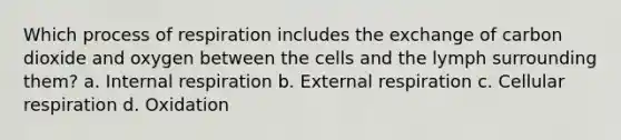 Which process of respiration includes the exchange of carbon dioxide and oxygen between the cells and the lymph surrounding them? a. Internal respiration b. External respiration c. <a href='https://www.questionai.com/knowledge/k1IqNYBAJw-cellular-respiration' class='anchor-knowledge'>cellular respiration</a> d. Oxidation