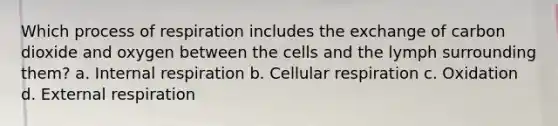 Which process of respiration includes the exchange of carbon dioxide and oxygen between the cells and the lymph surrounding them? a. Internal respiration b. Cellular respiration c. Oxidation d. External respiration