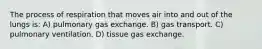 The process of respiration that moves air into and out of the lungs is: A) pulmonary gas exchange. B) gas transport. C) pulmonary ventilation. D) tissue gas exchange.