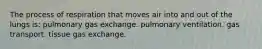 The process of respiration that moves air into and out of the lungs is: pulmonary gas exchange. pulmonary ventilation. gas transport. tissue gas exchange.