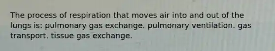 The process of respiration that moves air into and out of the lungs is: pulmonary gas exchange. pulmonary ventilation. gas transport. tissue gas exchange.