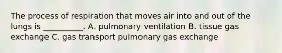 The process of respiration that moves air into and out of the lungs is __________. A. pulmonary ventilation B. tissue gas exchange C. gas transport pulmonary gas exchange