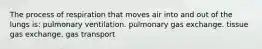 The process of respiration that moves air into and out of the lungs is: pulmonary ventilation. pulmonary gas exchange. tissue gas exchange. gas transport