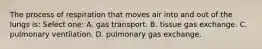 The process of respiration that moves air into and out of the lungs is: Select one: A. gas transport. B. tissue gas exchange. C. pulmonary ventilation. D. pulmonary gas exchange.