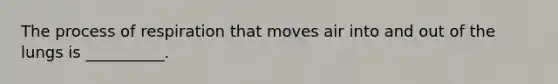 The process of respiration that moves air into and out of the lungs is __________.