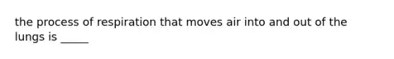 the process of respiration that moves air into and out of the lungs is _____