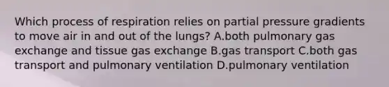 Which process of respiration relies on partial pressure gradients to move air in and out of the lungs? A.both pulmonary <a href='https://www.questionai.com/knowledge/kU8LNOksTA-gas-exchange' class='anchor-knowledge'>gas exchange</a> and tissue gas exchange B.<a href='https://www.questionai.com/knowledge/kVDasYpkTu-gas-transport' class='anchor-knowledge'>gas transport</a> C.both gas transport and pulmonary ventilation D.pulmonary ventilation