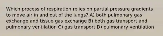 Which process of respiration relies on partial pressure gradients to move air in and out of the lungs? A) both pulmonary <a href='https://www.questionai.com/knowledge/kU8LNOksTA-gas-exchange' class='anchor-knowledge'>gas exchange</a> and tissue gas exchange B) both <a href='https://www.questionai.com/knowledge/kVDasYpkTu-gas-transport' class='anchor-knowledge'>gas transport</a> and pulmonary ventilation C) gas transport D) pulmonary ventilation