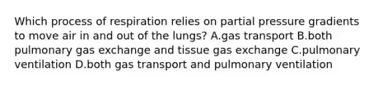 Which process of respiration relies on partial pressure gradients to move air in and out of the lungs? A.gas transport B.both pulmonary gas exchange and tissue gas exchange C.pulmonary ventilation D.both gas transport and pulmonary ventilation