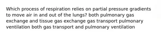 Which process of respiration relies on partial pressure gradients to move air in and out of the lungs? both pulmonary gas exchange and tissue gas exchange gas transport pulmonary ventilation both gas transport and pulmonary ventilation