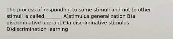 The process of responding to some stimuli and not to other stimuli is called ______. A)stimulus generalization B)a discriminative operant C)a discriminative stimulus D)discrimination learning