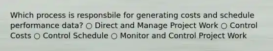 Which process is responsbile for generating costs and schedule performance data? ○ Direct and Manage Project Work ○ Control Costs ○ Control Schedule ○ Monitor and Control Project Work